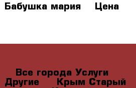 Бабушка мария  › Цена ­ 500 - Все города Услуги » Другие   . Крым,Старый Крым